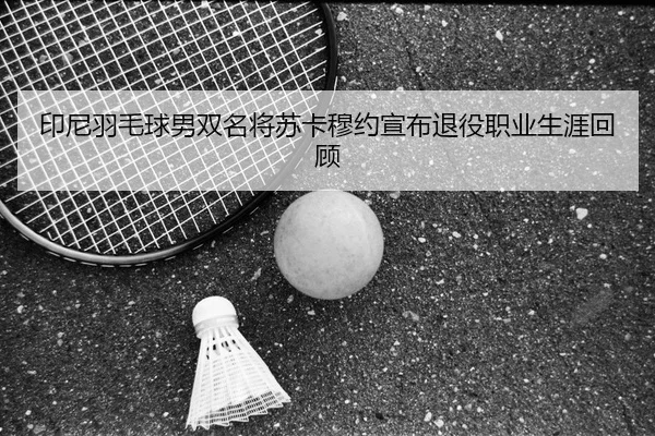 印尼羽毛球男双名将苏卡穆约宣布退役职业生涯回顾