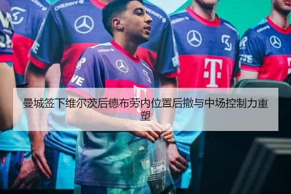 曼城签下维尔茨后德布劳内位置后撤与中场控制力重塑
