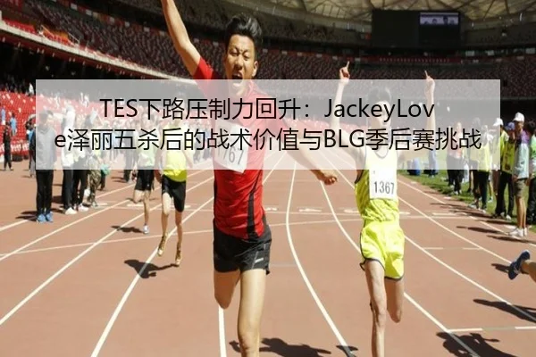 TES下路压制力回升：JackeyLove泽丽五杀后的战术价值与BLG季后赛挑战
