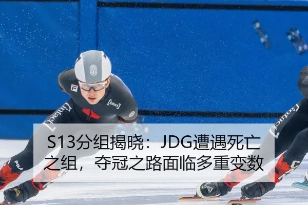 S13分组揭晓：JDG遭遇死亡之组，夺冠之路面临多重变数